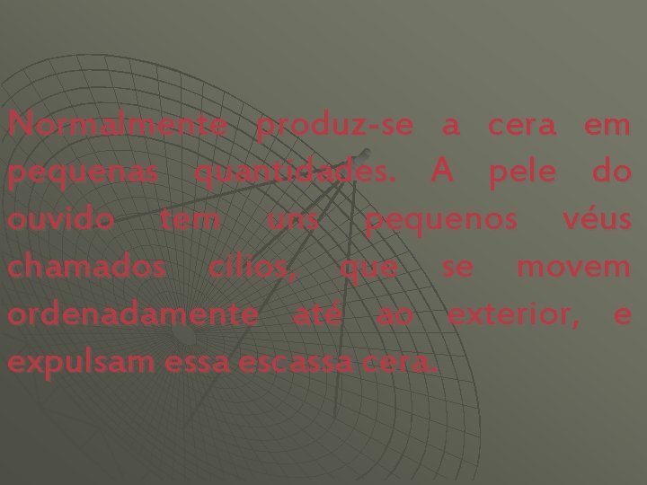Normalmente produz-se a cera em pequenas quantidades. A pele do ouvido tem uns pequenos