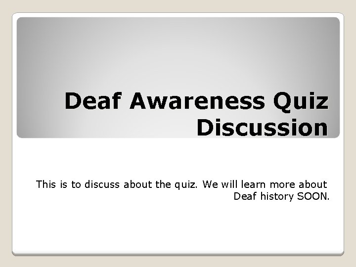 Deaf Awareness Quiz Discussion This is to discuss about the quiz. We will learn