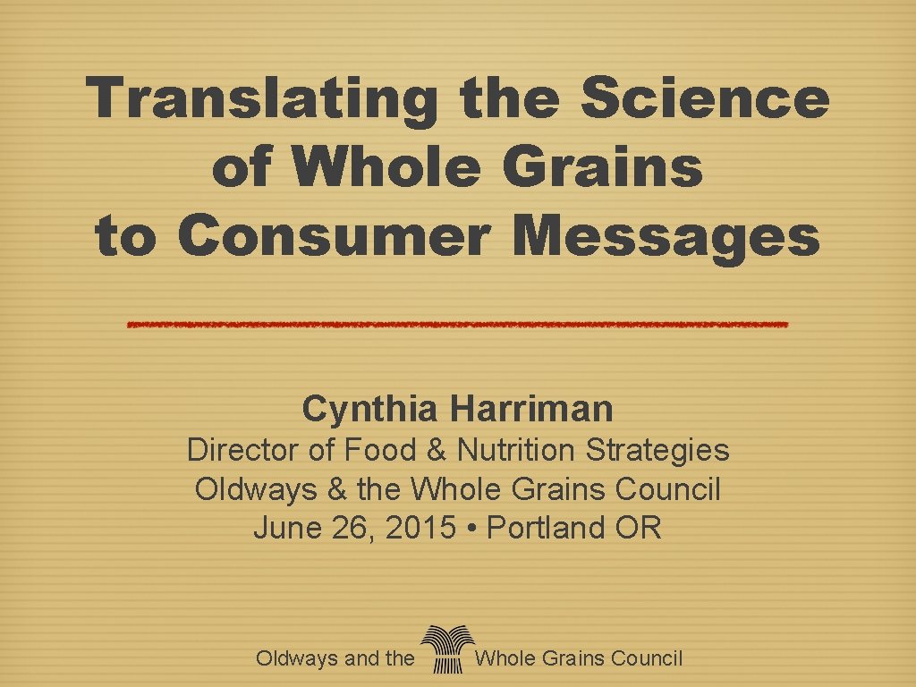 Translating the Science of Whole Grains to Consumer Messages Cynthia Harriman Director of Food