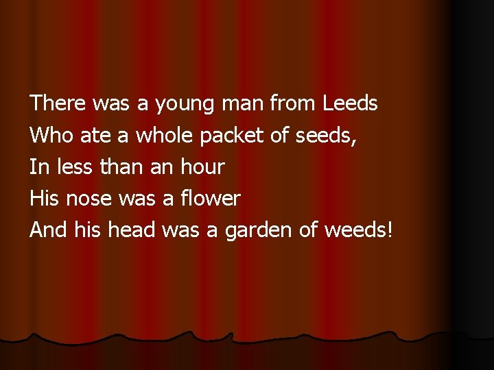 There was a young man from Leeds Who ate a whole packet of seeds, There was a young man from Leeds Who ate a whole packet of seeds,