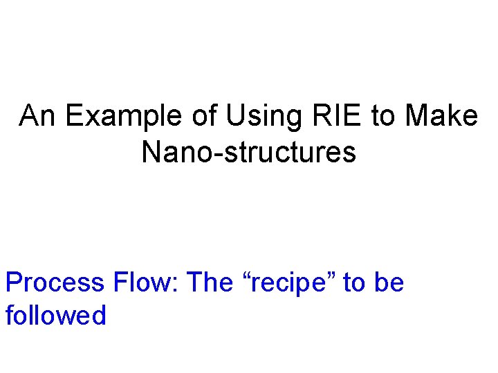 An Example of Using RIE to Make Nano-structures Process Flow: The “recipe” to be