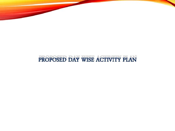 PROPOSED DAY WISE ACTIVITY PLAN PROPOSED DAY WISE ACTIVITY PLAN