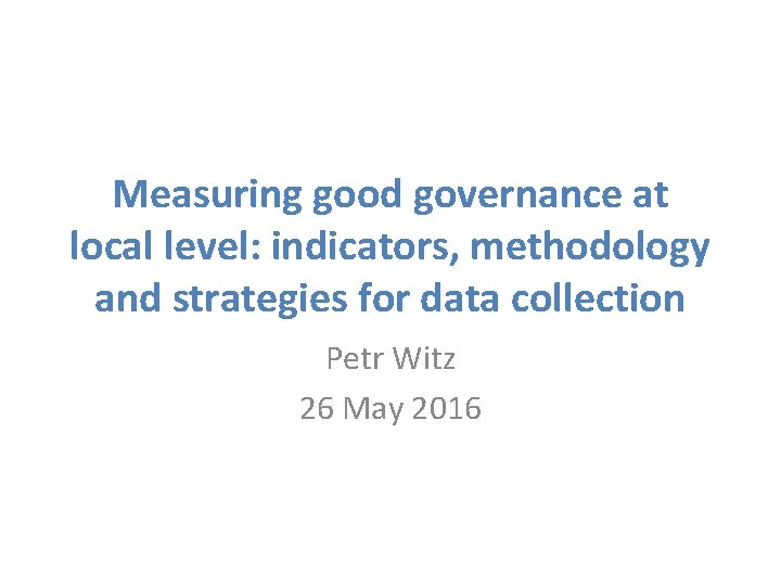 Measuring good governance at local level: indicators, methodology and strategies for data collection Petr