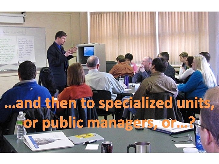 …and then to specialized units, or public managers, or…? 