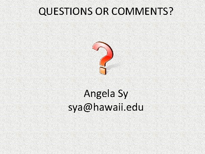 QUESTIONS OR COMMENTS? Angela Sy sya@hawaii. edu 