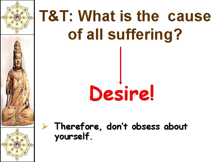 T&T: What is the cause of all suffering? Desire! Ø Therefore, don’t obsess about