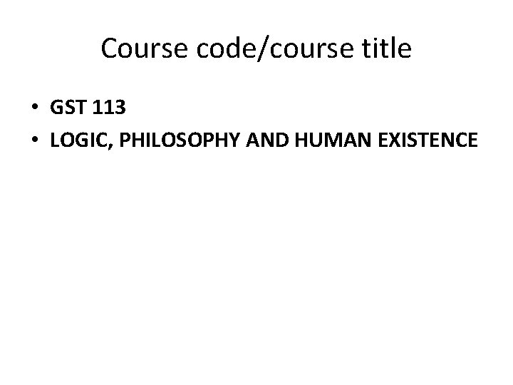 Course code/course title • GST 113 • LOGIC, PHILOSOPHY AND HUMAN EXISTENCE 