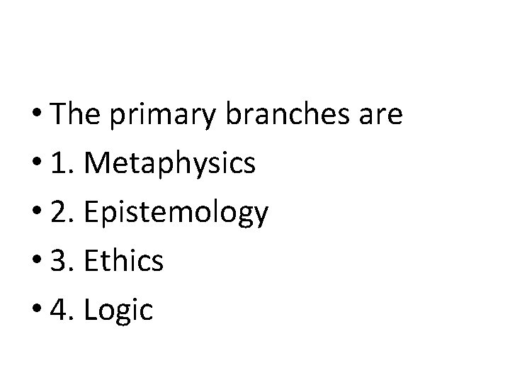  • The primary branches are • 1. Metaphysics • 2. Epistemology • 3.