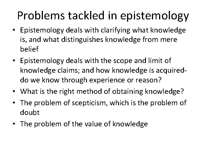 Problems tackled in epistemology • Epistemology deals with clarifying what knowledge is, and what