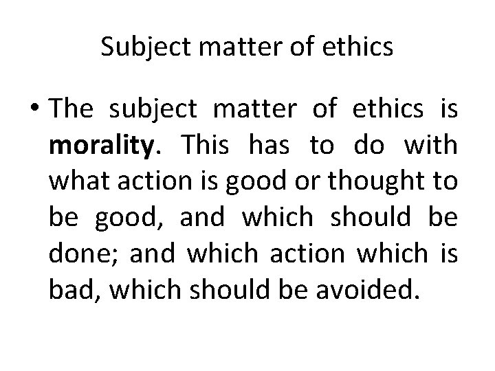 Subject matter of ethics • The subject matter of ethics is morality. This has