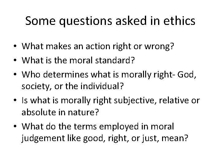 Some questions asked in ethics • What makes an action right or wrong? •