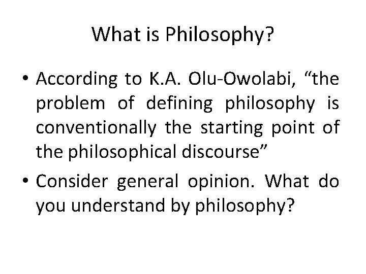 What is Philosophy? • According to K. A. Olu-Owolabi, “the problem of defining philosophy