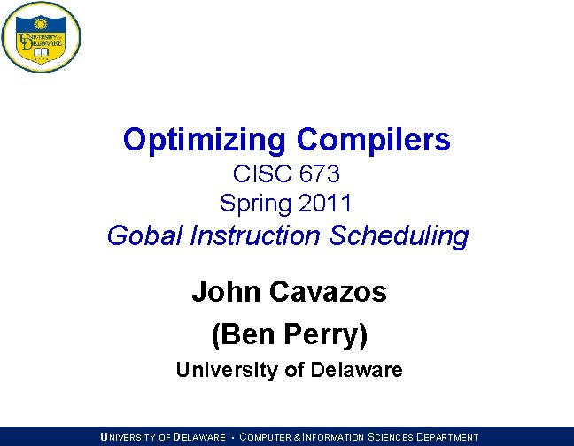 Optimizing Compilers CISC 673 Spring 2011 Gobal Instruction Scheduling John Cavazos (Ben Perry) University