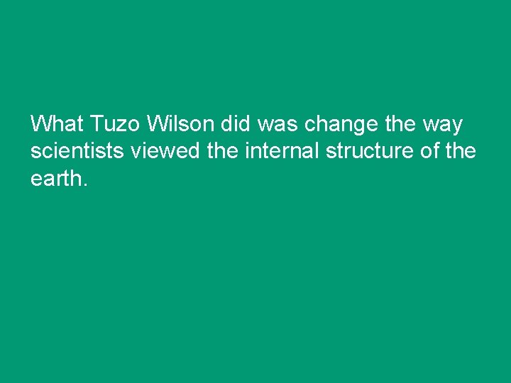 What Tuzo Wilson did was change the way scientists viewed the internal structure of