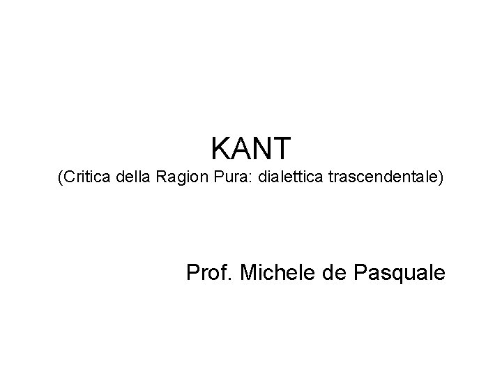 KANT (Critica della Ragion Pura: dialettica trascendentale) Prof. Michele de Pasquale 