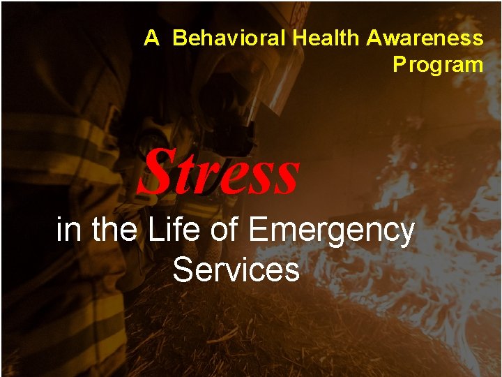 A Behavioral Health Awareness Program Stress in the Life of Emergency Services A Behavioral Health Awareness Program Stress in the Life of Emergency Services