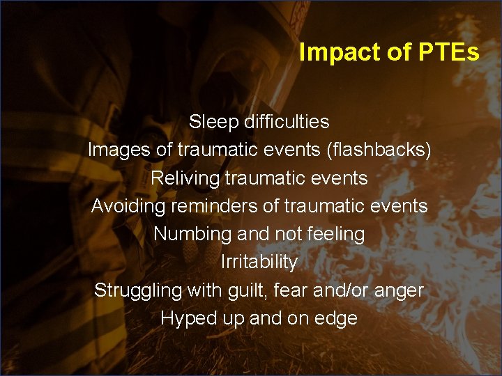 Impact of PTEs Sleep difficulties Images of traumatic events (flashbacks) Reliving traumatic events Avoiding Impact of PTEs Sleep difficulties Images of traumatic events (flashbacks) Reliving traumatic events Avoiding