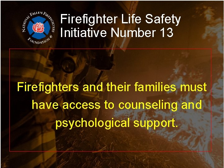 Firefighter Life Safety Initiative Number 13 Firefighters and their families must have access to Firefighter Life Safety Initiative Number 13 Firefighters and their families must have access to