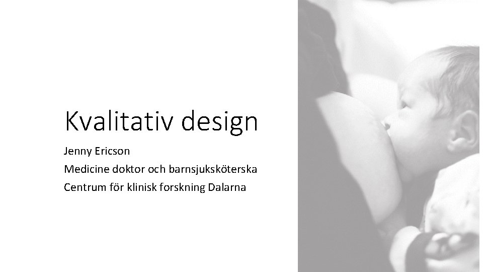 Kvalitativ design Jenny Ericson Medicine doktor och barnsjuksköterska Centrum för klinisk forskning Dalarna 