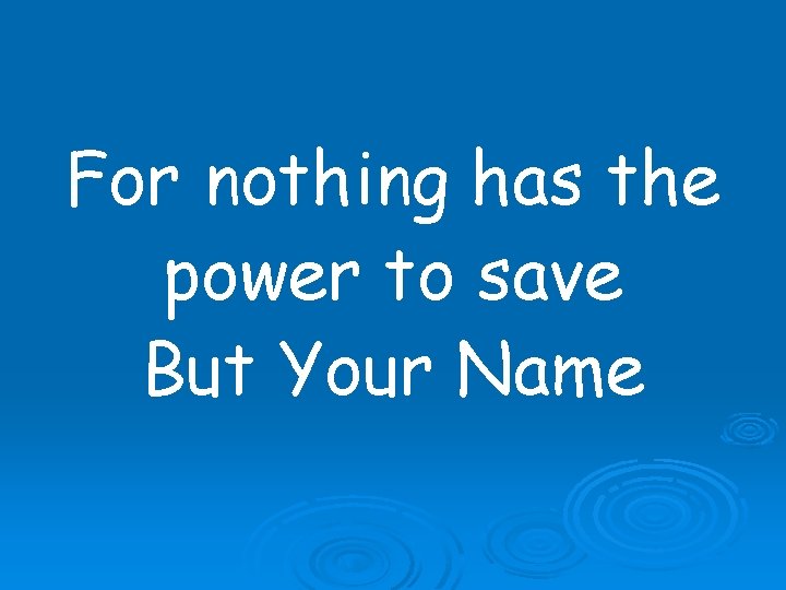 For nothing has the power to save But Your Name 