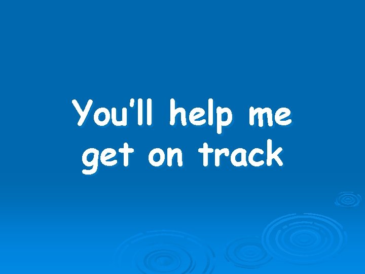 You’ll help me get on track 