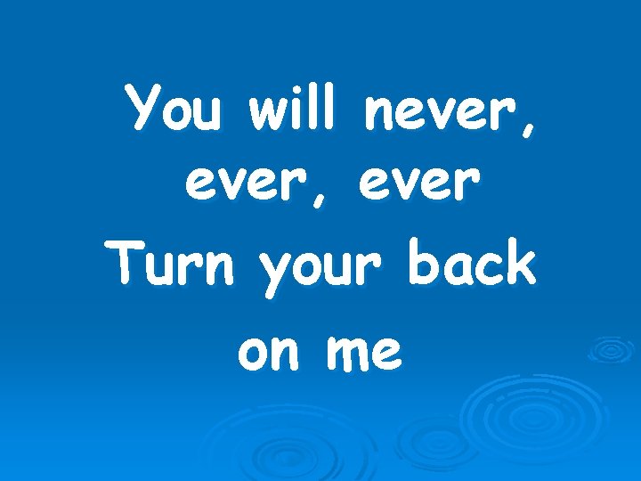 You will never, ever Turn your back on me 