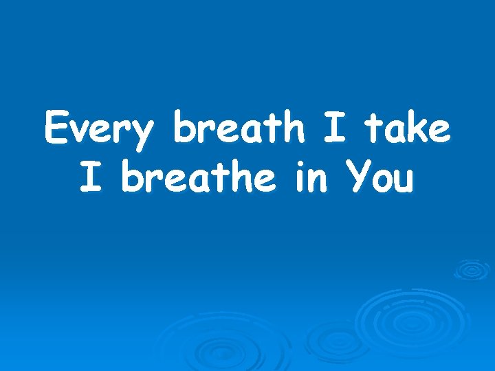 Every breath I take I breathe in You 