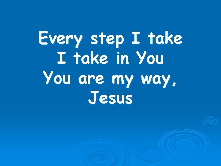 Every step I take in You are my way, Jesus 