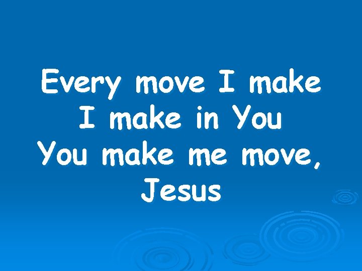 Every move I make in You make me move, Jesus 