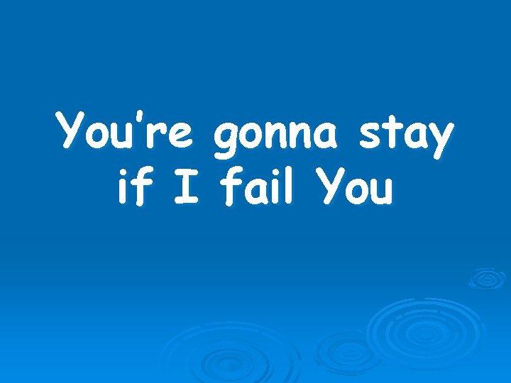 You’re gonna stay if I fail You 