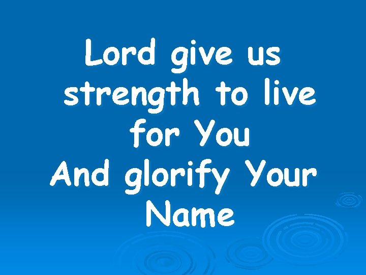 Lord give us strength to live for You And glorify Your Name 