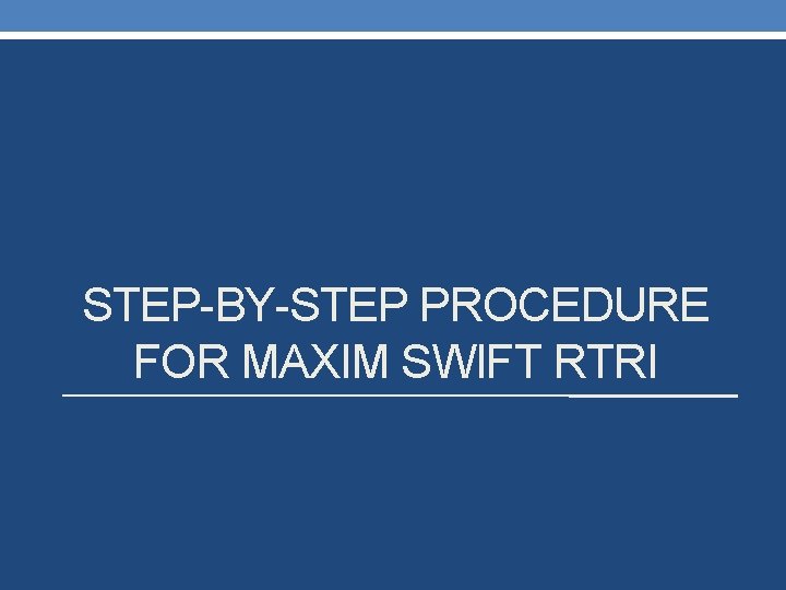 STEP-BY-STEP PROCEDURE FOR MAXIM SWIFT RTRI 