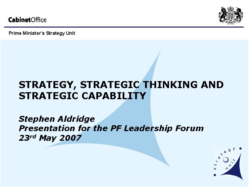 Prime Minister’s Strategy Unit STRATEGY, STRATEGIC THINKING AND STRATEGIC CAPABILITY Stephen Aldridge Presentation for