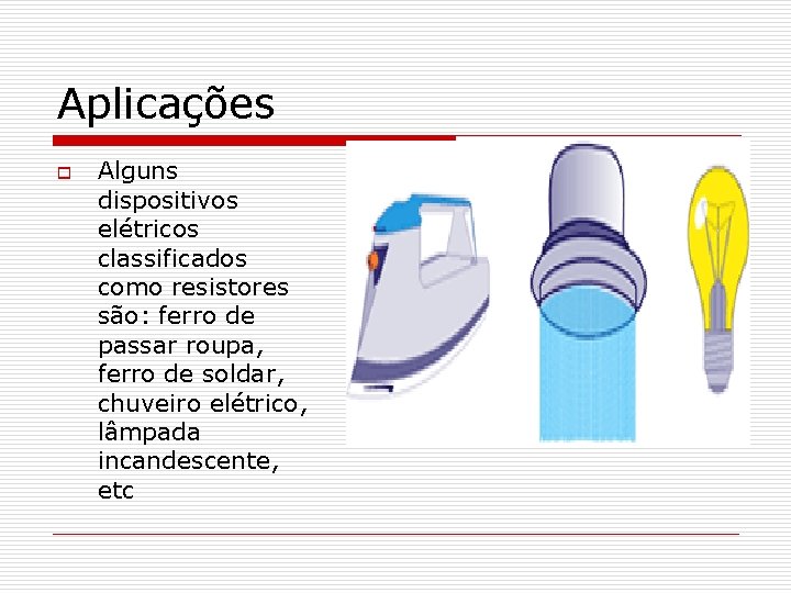 Aplicações o Alguns dispositivos elétricos classificados como resistores são: ferro de passar roupa, ferro