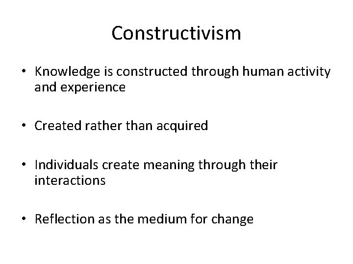 Constructivism • Knowledge is constructed through human activity and experience • Created rather than