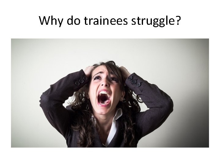 Why do trainees struggle? 