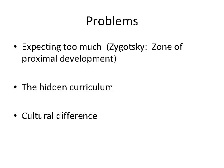 Problems • Expecting too much (Zygotsky: Zone of proximal development) • The hidden curriculum