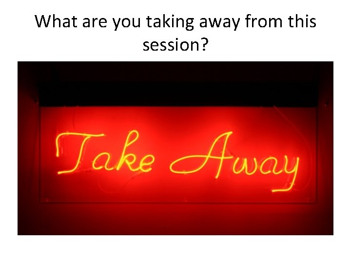 What are you taking away from this session? 