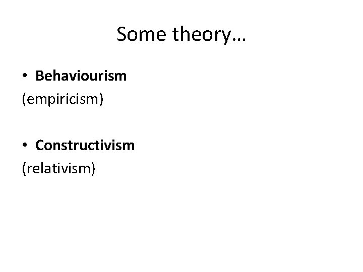 Some theory… • Behaviourism (empiricism) • Constructivism (relativism) 