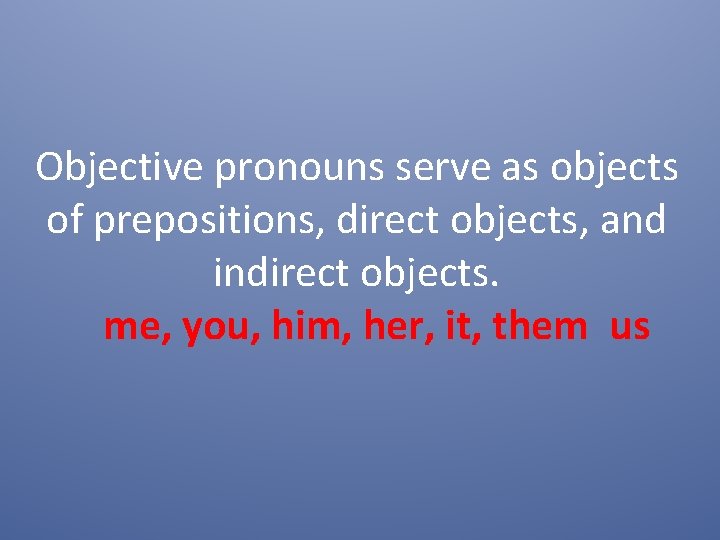 Objective pronouns serve as objects of prepositions, direct objects, and indirect objects. me, you,