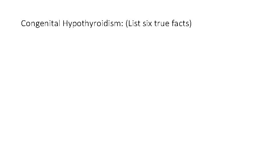 Congenital Hypothyroidism: (List six true facts) 