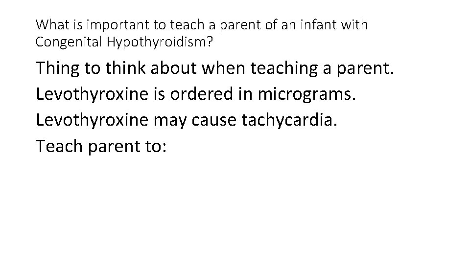 What is important to teach a parent of an infant with Congenital Hypothyroidism? Thing