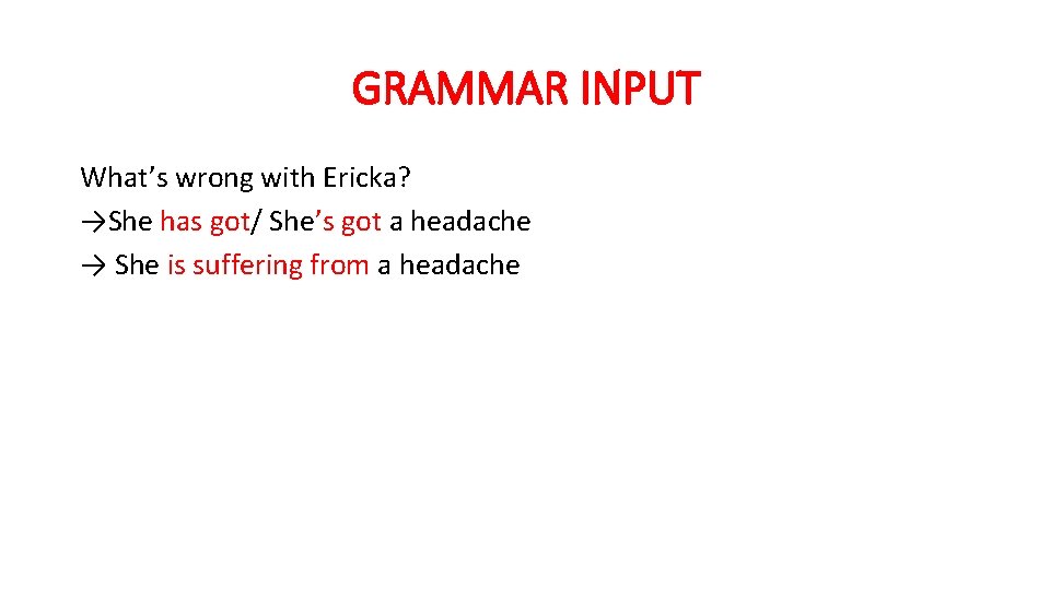 GRAMMAR INPUT What’s wrong with Ericka? →She has got/ She’s got a headache →