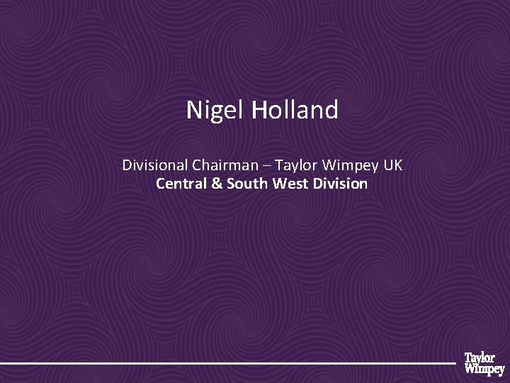 Nigel Holland Divisional Chairman – Taylor Wimpey UK Central & South West Division Nigel Holland Divisional Chairman – Taylor Wimpey UK Central & South West Division