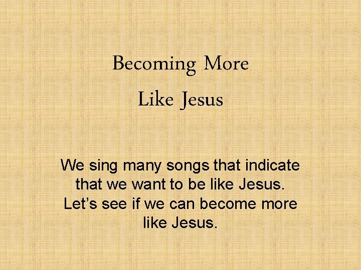 Becoming More Like Jesus We sing many songs that indicate that we want to