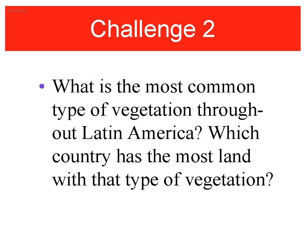 Latin America Challenge 2 • What is the most common type of vegetation throughout