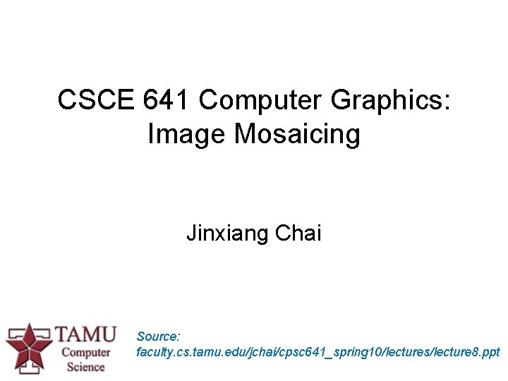 CSCE 641 Computer Graphics: Image Mosaicing Jinxiang Chai Source: faculty. cs. tamu. edu/jchai/cpsc 641_spring