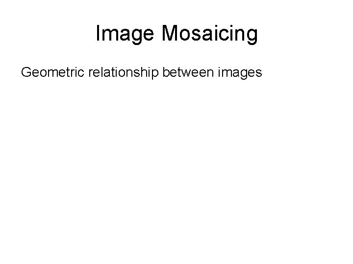 Image Mosaicing Geometric relationship between images 