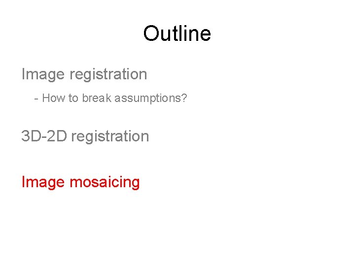 Outline Image registration - How to break assumptions? 3 D-2 D registration Image mosaicing