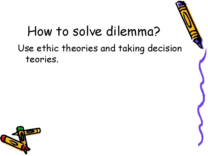 How to solve dilemma? Use ethic theories and taking decision teories. 